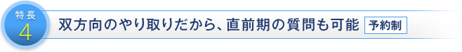 特長4 双方向のやり取りだから、直前期の質問も可能（予約制）